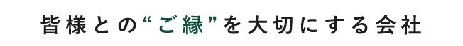 皆様との“ご縁”を大切にする会社